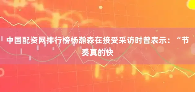 中国配资网排行榜杨瀚森在接受采访时曾表示：“节奏真的快