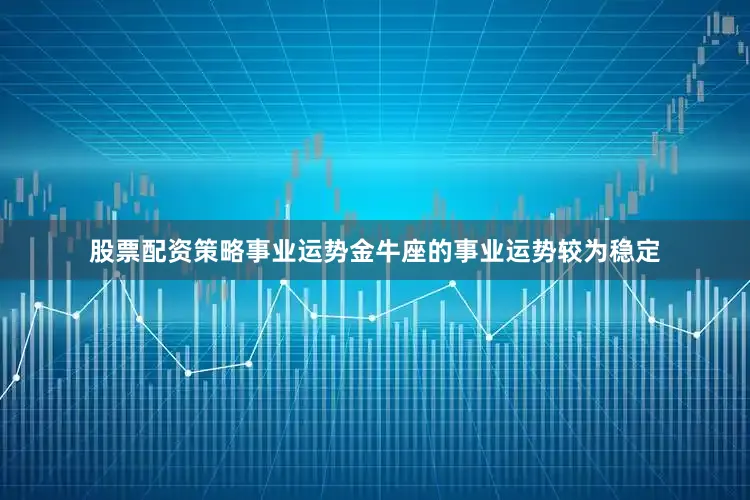 股票配资策略事业运势金牛座的事业运势较为稳定