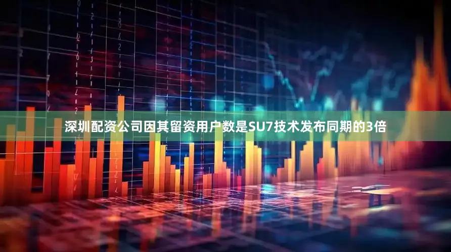 深圳配资公司因其留资用户数是SU7技术发布同期的3倍