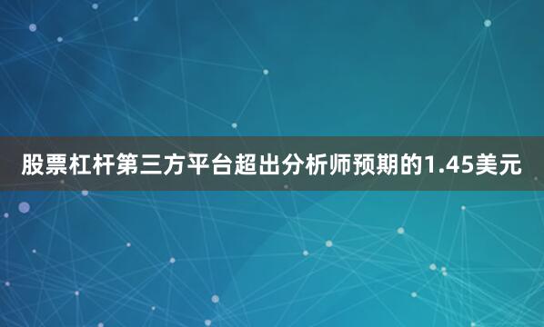 股票杠杆第三方平台超出分析师预期的1.45美元