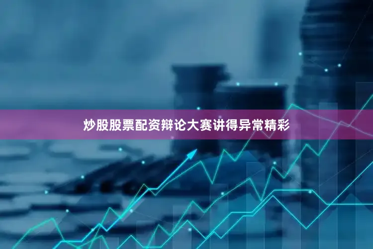 炒股股票配资辩论大赛讲得异常精彩