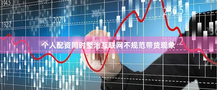 个人配资同时整治互联网不规范带货现象