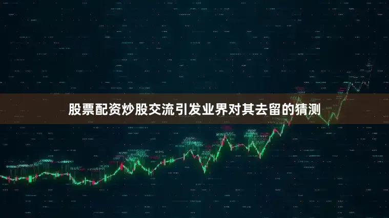股票配资炒股交流引发业界对其去留的猜测