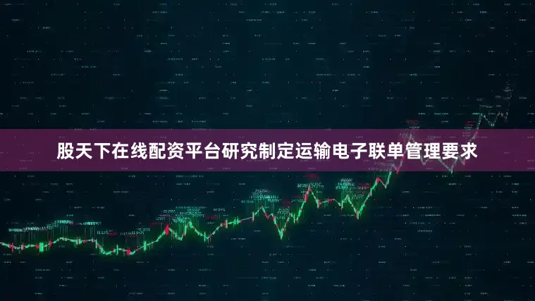 股天下在线配资平台研究制定运输电子联单管理要求