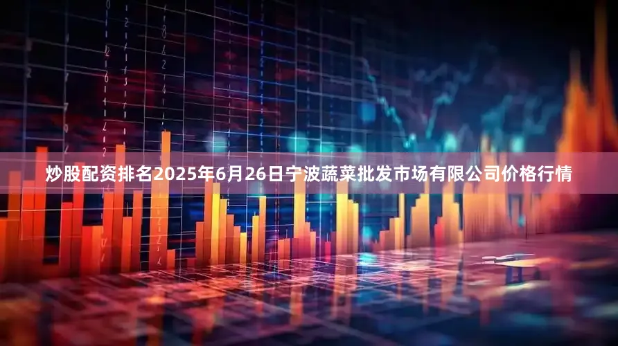 炒股配资排名2025年6月26日宁波蔬菜批发市场有限公司价格行情