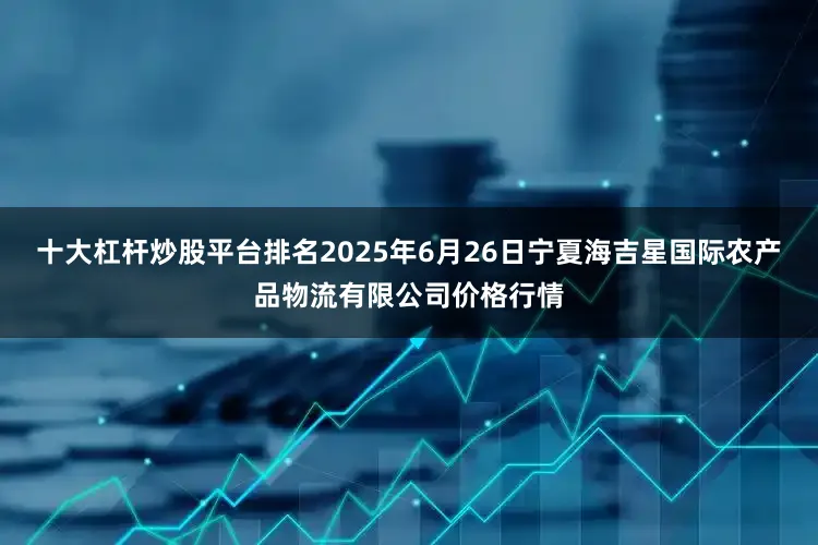 十大杠杆炒股平台排名2025年6月26日宁夏海吉星国际农产品物流有限公司价格行情