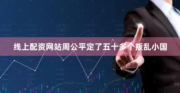 线上配资网站周公平定了五十多个叛乱小国