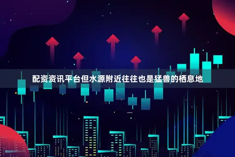 配资资讯平台但水源附近往往也是猛兽的栖息地