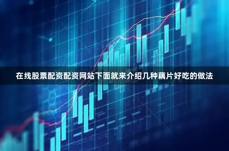 在线股票配资配资网站下面就来介绍几种藕片好吃的做法
