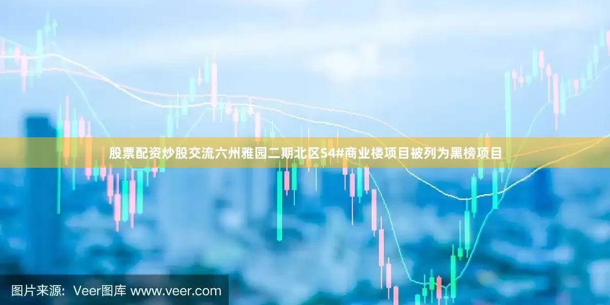 股票配资炒股交流六州雅园二期北区S4#商业楼项目被列为黑榜项目