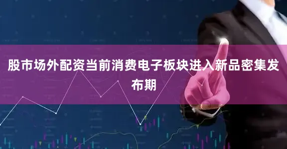 股市场外配资当前消费电子板块进入新品密集发布期