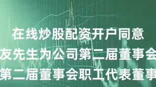 在线炒股配资开户同意选举陈廷友先生为公司第二届董事会职工代表董事