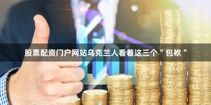 股票配资门户网站乌克兰人看着这三个＂包袱＂