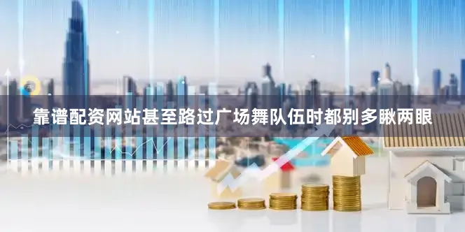 靠谱配资网站甚至路过广场舞队伍时都别多瞅两眼