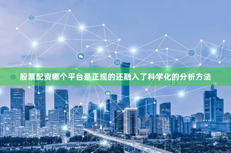 股票配资哪个平台是正规的还融入了科学化的分析方法